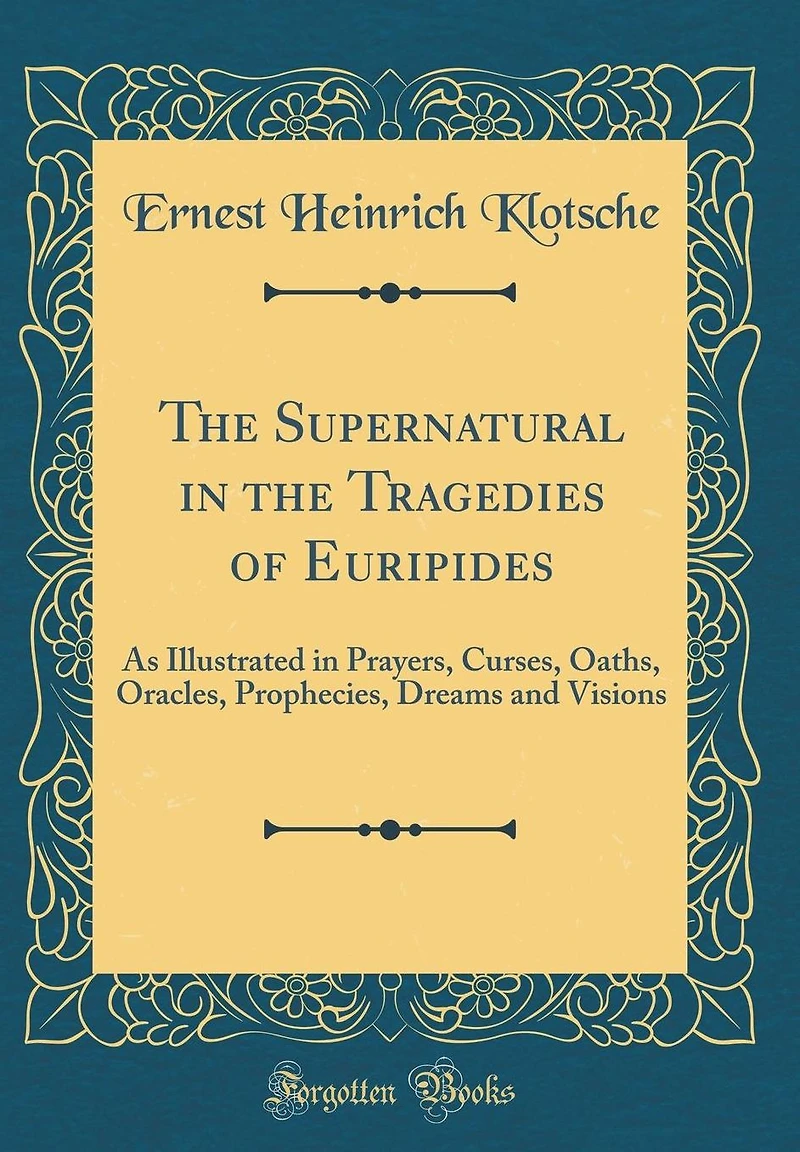 The Supernatural in the Tragedies of Euripides: As Illustrated in Prayers, Curses, Oaths, Oracles, Prophecies, Dreams and Visions (Classic Reprint)