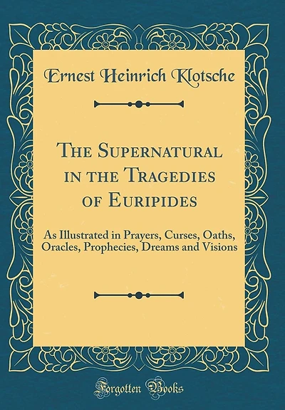 The Supernatural in the Tragedies of Euripides: As Illustrated in Prayers, Curses, Oaths, Oracles, Prophecies, Dreams and Visions (Classic Reprint)