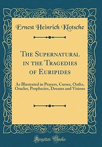 The Supernatural in the Tragedies of Euripides: As Illustrated in Prayers, Curses, Oaths, Oracles, Prophecies, Dreams and Visions (Classic Reprint)
