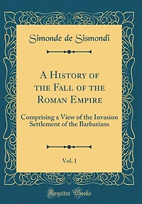 A History of the Fall of the Roman Empire, Vol. 1: Comprising a View of the Invasion Settlement of the Barbarians (Classic Reprint)