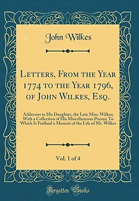 Letters, From the Year 1774 to the Year 1796, of John Wilkes, Esq., Vol. 1 of 4: Addresses to His Daughter, the Late Miss. Wilkes; With a Collection of His Miscellaneous Poems; To Which Is Prefixed a Memoir of the Life of Mr. Wilkes (Classic Reprint)