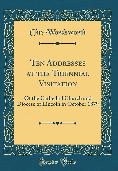 Ten Addresses at the Triennial Visitation: Of the Cathedral Church and Diocese of Lincoln in October 1879 (Classic Reprint)