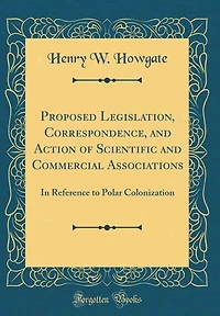 Proposed Legislation, Correspondence, and Action of Scientific Commercial Associations: Reference to Polar Colonization (Classic Reprint)