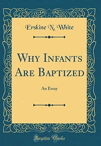Why Infants Are Baptized: An Essay (Classic Reprint)