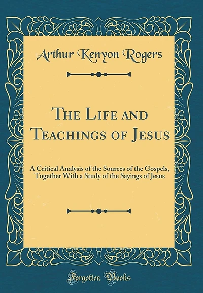 The Life and Teachings of Jesus: A Critical Analysis of the Sources of the Gospels, Together With a Study of the Sayings of Jesus (Classic Reprint)