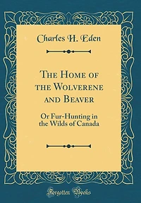 The Home of the Wolverene and Beaver: Or Fur-Hunting in the Wilds of Canada (Classic Reprint)