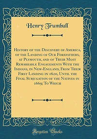 History of the Discovery of America, of the Landing of Our Forefathers, at Plymouth, and of Their Most Remarkable Engagements With the Indians, in New-England, From Their First Landing in 1620, Until the Final Subjugation of the Natives in 1669; To Which