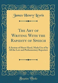 The Art of Writing With the Rapidity of Speech: A System of Short-Hand, Made Use of by All the Law and Parliamentary Reporters (Classic Reprint)