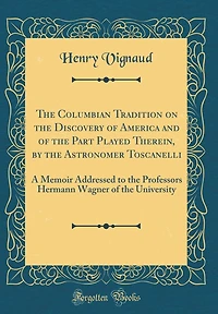 The Columbian Tradition on the Discovery of America and of the Part Played Therein, by the Astronomer Toscanelli: A Memoir Addressed to the Professors Hermann Wagner of the University (Classic Reprint)