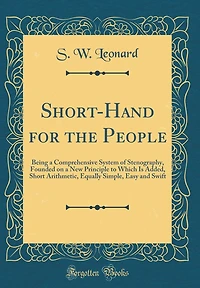 Short-Hand for the People: Being a Comprehensive System of Stenography, Founded on a New Principle to Which Is Added, Short Arithmetic, Equally Simple, Easy and Swift (Classic Reprint)
