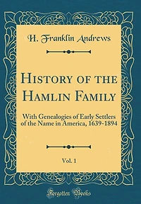 History of the Hamlin Family, Vol. 1: With Genealogies of Early Settlers of the Name in America, 1639-1894 (Classic Reprint)