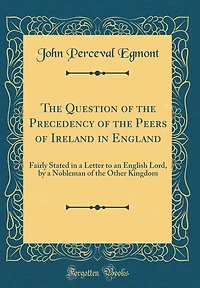 The Question of the Precedency of the Peers of Ireland in England: Fairly Stated in a Letter to an English Lord, by a Nobleman of the Other Kingdom (Classic Reprint)