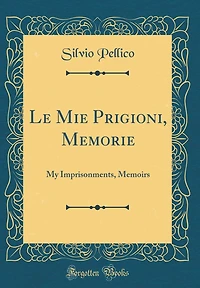 Le Mie Prigioni, Memorie: My Imprisonments, Memoirs (Classic Reprint)