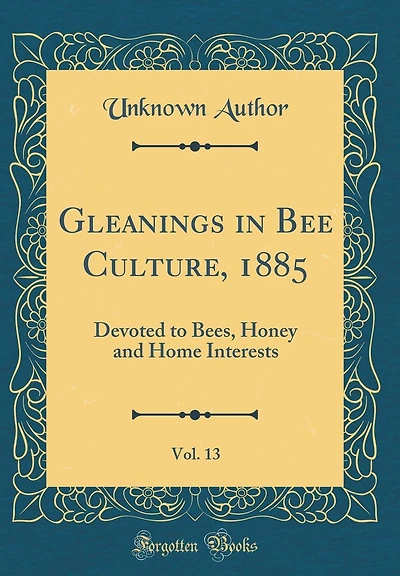 Gleanings in Bee Culture, 1885, Vol. 13: Devoted to Bees, Honey and Home Interests (Classic Reprint)