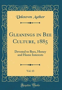Gleanings in Bee Culture, 1885, Vol. 13: Devoted to Bees, Honey and Home Interests (Classic Reprint)