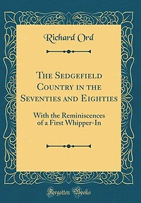 The Sedgefield Country in the Seventies and Eighties: With the Reminiscences of a First Whipper-In (Classic Reprint)