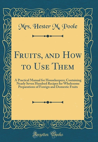 Fruits, and How to Use Them: A Practical Manual for Housekeepers; Containing Nearly Seven Hundred Recipes for Wholesome Preparations of Foreign and Domestic Fruits (Classic Reprint)