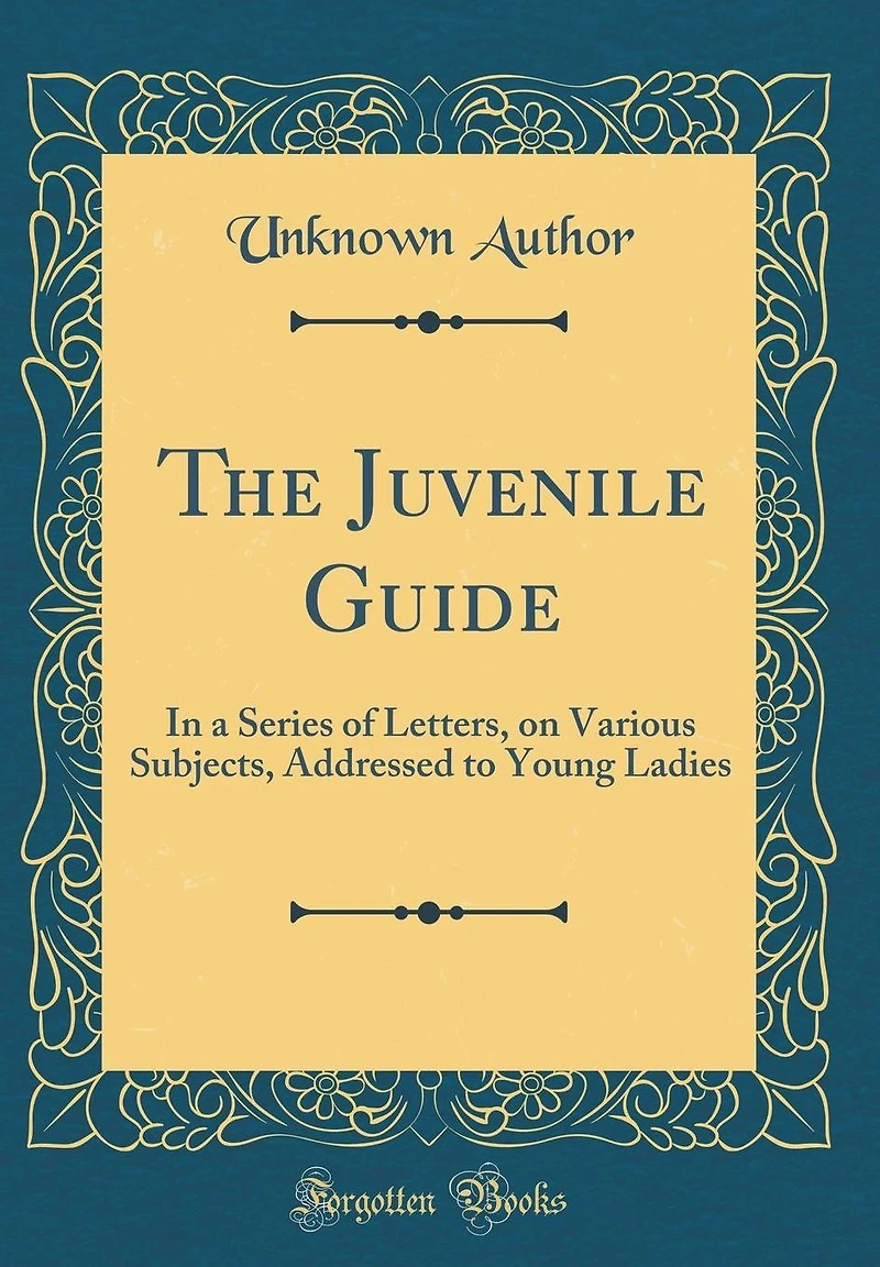 The Juvenile Guide: In a Series of Letters, on Various Subjects, Addressed to Young Ladies (Classic Reprint)