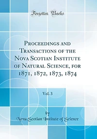 Proceedings and Transactions of the Nova Scotian Institute of Natural Science, for 1871, 1872, 1873, 1874, Vol. 3 (Classic Reprint)