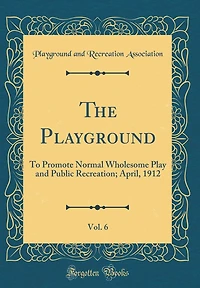The Playground, Vol. 6: To Promote Normal Wholesome Play and Public Recreation; April, 1912 (Classic Reprint)