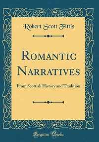 Romantic Narratives: From Scottish History and Tradition (Classic Reprint)