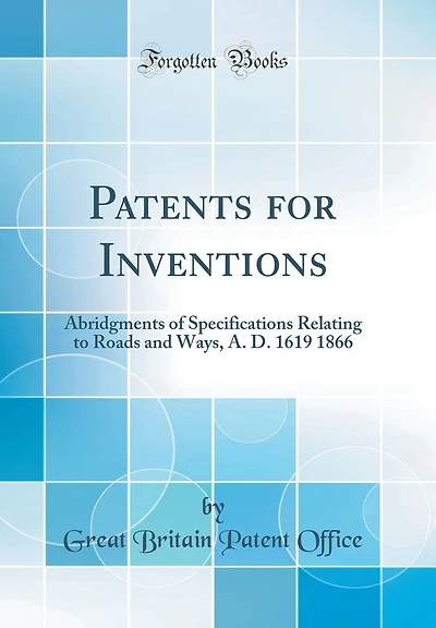Patents for Inventions: Abridgments of Specifications Relating to Roads and Ways, A. D. 1619 1866 (Classic Reprint)