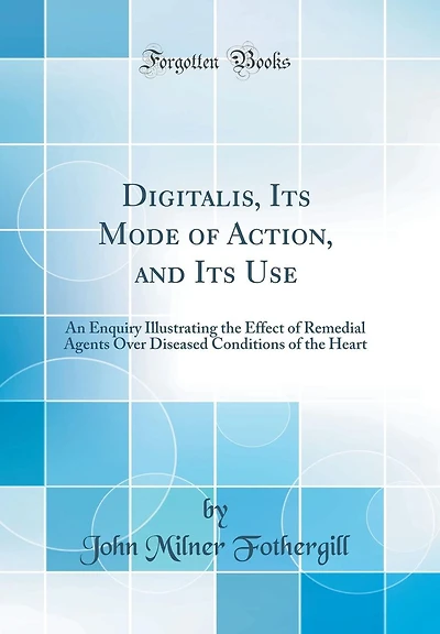 Digitalis, Its Mode of Action, and Its Use: An Enquiry Illustrating the Effect of Remedial Agents Over Diseased Conditions of the Heart (Classic Reprint)