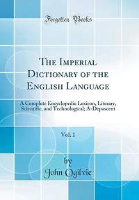 The Imperial Dictionary of the English Language, Vol. 1: A Complete Encyclopedic Lexicon, Literary, Scientific, and Technological; A-Depascent (Classic Reprint)
