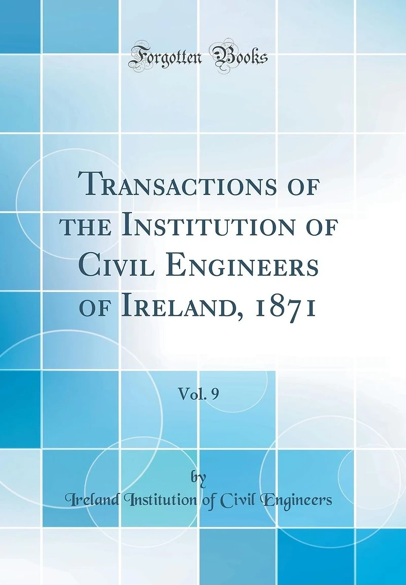 Transactions of the Institution of Civil Engineers of Ireland, 1871, Vol. 9 (Classic Reprint)