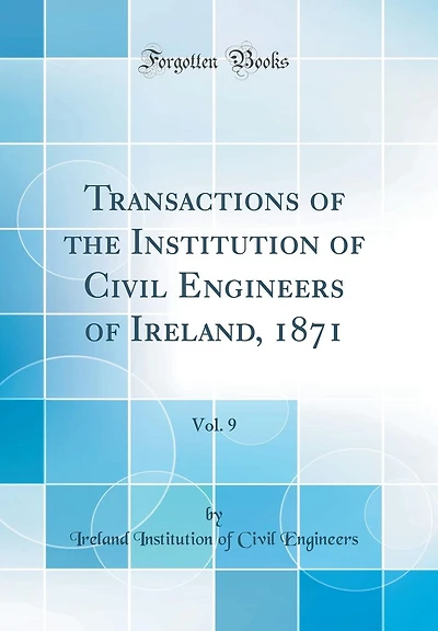 Transactions of the Institution of Civil Engineers of Ireland, 1871, Vol. 9 (Classic Reprint)