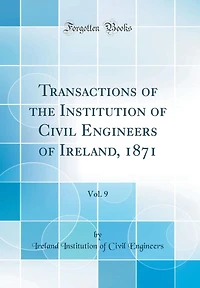 Transactions of the Institution of Civil Engineers of Ireland, 1871, Vol. 9 (Classic Reprint)