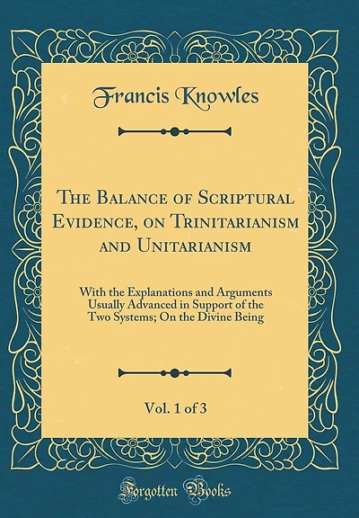 The Balance of Scriptural Evidence, on Trinitarianism and Unitarianism, Vol. 1 of 3: With the Explanations and Arguments Usually Advanced in Support of the Two Systems; On the Divine Being (Classic Reprint)