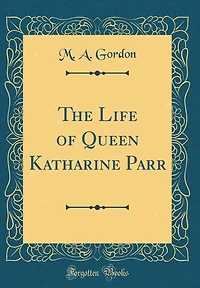 The Life of Queen Katharine Parr (Classic Reprint)