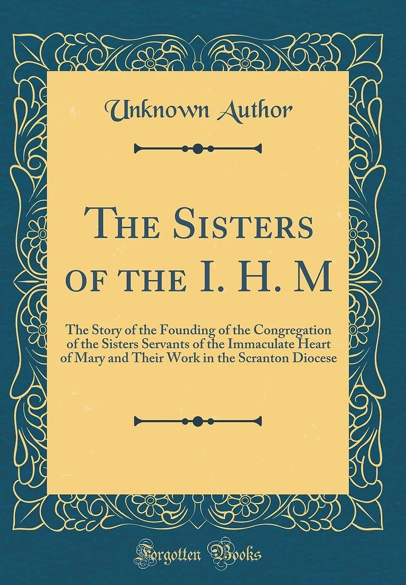 The Sisters of the I. H. M: The Story of the Founding of the Congregation of the Sisters Servants of the Immaculate Heart of Mary and Their Work in the Scranton Diocese (Classic Reprint)