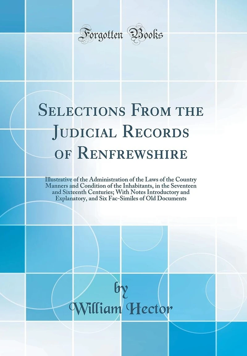Selections From the Judicial Records of Renfrewshire: Illustrative of the Administration of the Laws of the Country Manners and Condition of the Inhabitants, in the Seventeen and Sixteenth Centuries; With Notes Introductory and Explanatory, and Six Fac-Si
