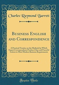 Business English and Correspondence: A Practical Treatise on the Methods by Which Expert Correspondents Produce Clear and Forceful Letters to Meet Modern Business Requirements (Classic Reprint)