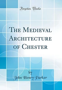 The Medieval Architecture of Chester (Classic Reprint)