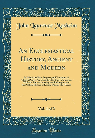 An Ecclesiastical History, Ancient and Modern, Vol. 1 of 2: In Which the Rise, Progress, and Variations of Church Power, Are Considered in Their Connexion With the State of Learning and Philosophy, and the Political History of Europe During That Period