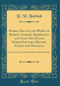 Homes, Haunts, and Works of Rubens, Vandyke, Rembrandt, and Cuyp; The Dutch Genre-Painters; Michael Angelo and Raffaelle: Being a Series of Art-Rambles in Belgium, Holland and Italy (Classic Reprint)