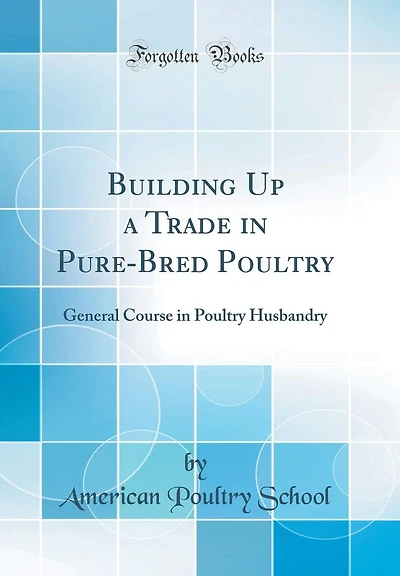Building Up a Trade in Pure-Bred Poultry: General Course in Poultry Husbandry (Classic Reprint)