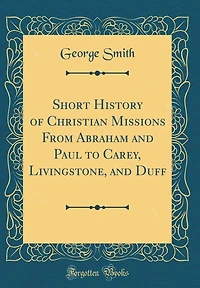 Short History of Christian Missions From Abraham and Paul to Carey, Livingstone, and Duff (Classic Reprint)