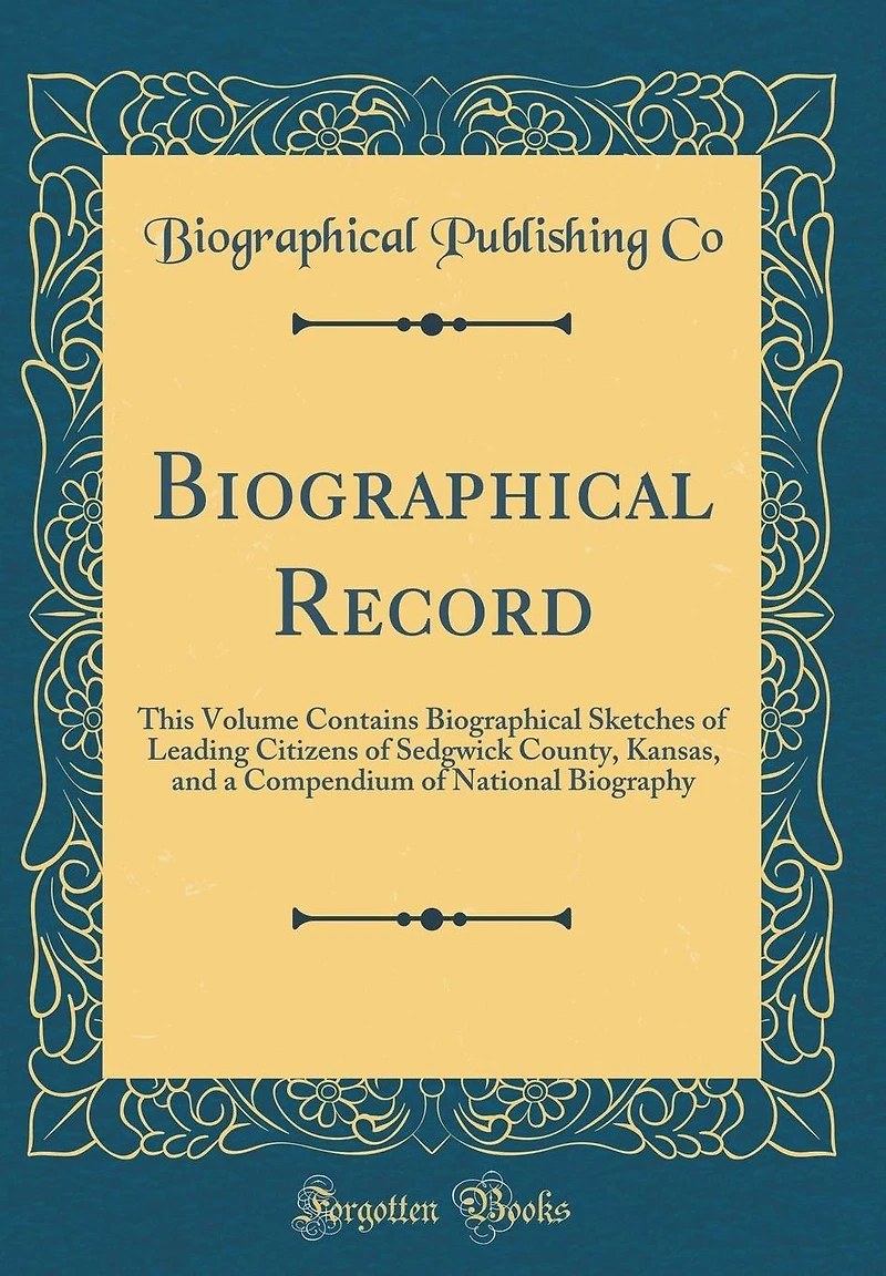 Biographical Record: This Volume Contains Biographical Sketches of Leading Citizens of Sedgwick County, Kansas, and a Compendium of National Biography (Classic Reprint)