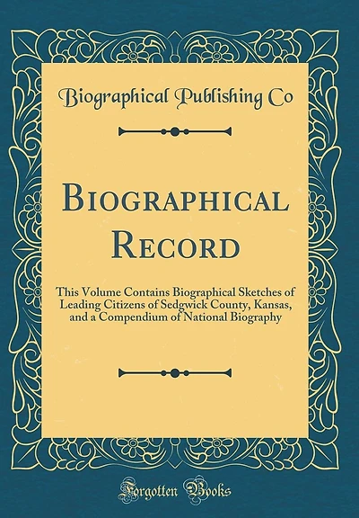 Biographical Record: This Volume Contains Biographical Sketches of Leading Citizens of Sedgwick County, Kansas, and a Compendium of National Biography (Classic Reprint)