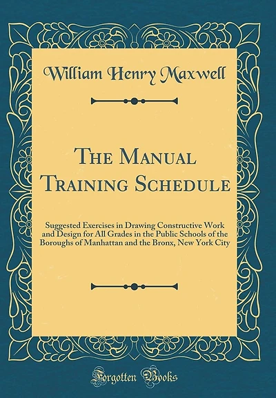 The Manual Training Schedule: Suggested Exercises in Drawing Constructive Work and Design for All Grades in the Public Schools of the Boroughs of Manhattan and the Bronx, New York City (Classic Reprint)