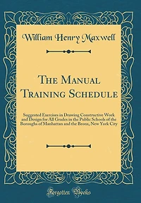 The Manual Training Schedule: Suggested Exercises in Drawing Constructive Work and Design for All Grades in the Public Schools of the Boroughs of Manhattan and the Bronx, New York City (Classic Reprint)