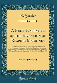 A Brief Narrative of the Invention of Reaping Machines: And an Examination of the Claims for Priority of Invention, by a Maryland Farmer and Machinist; Also a Short Appendix, Consisting of English Publications, as to the Operation and Success of Reaping