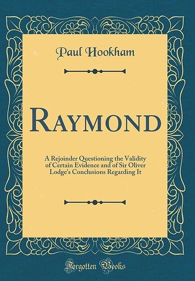 Raymond: A Rejoinder Questioning the Validity of Certain Evidence and of Sir Oliver Lodge's Conclusions Regarding It (Classic Reprint)