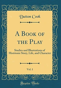 A Book of the Play, Vol. 1: Studies and Illustrations of Histrionic Story, Life, and Character (Classic Reprint)