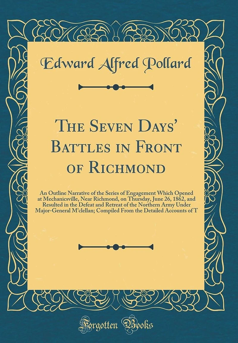 The Seven Days' Battles in Front of Richmond: An Outline Narrative of the Series of Engagement Which Opened at Mechanicsville, Near Richmond, on Thursday, June 26, 1862, and Resulted in the Defeat and Retreat of the Northern Army Under Major-General M'cle