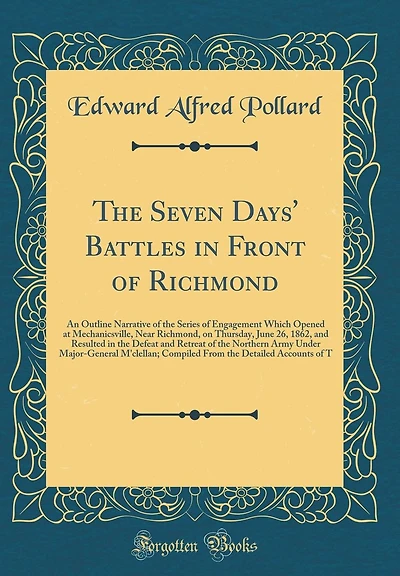 The Seven Days' Battles in Front of Richmond: An Outline Narrative of the Series of Engagement Which Opened at Mechanicsville, Near Richmond, on Thursday, June 26, 1862, and Resulted in the Defeat and Retreat of the Northern Army Under Major-General M'cle